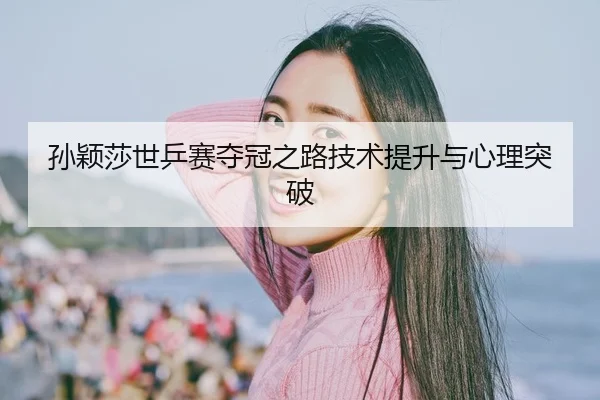 孙颖莎世乒赛夺冠之路技术提升与心理突破